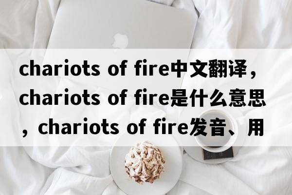 chariots of fire中文翻譯，chariots of fire是什么意思，chariots of fire發(fā)音、用法及例句