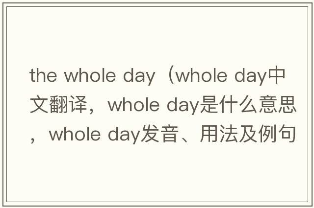 the whole day（whole day中文翻譯，whole day是什么意思，whole day發(fā)音、用法及例句）