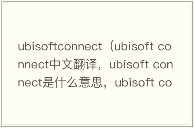 ubisoftconnect（ubisoft connect中文翻譯，ubisoft connect是什么意思，ubisoft connect發(fā)音、用法及例句）