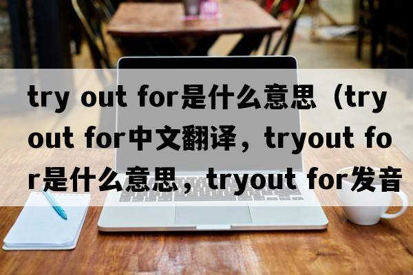 try out for是什么意思（tryout for中文翻譯，tryout for是什么意思，tryout for發(fā)音、用法及例句）