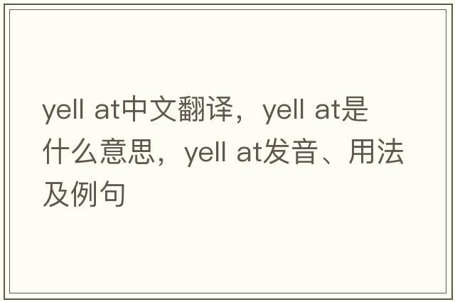 yell at中文翻譯，yell at是什么意思，yell at發(fā)音、用法及例句