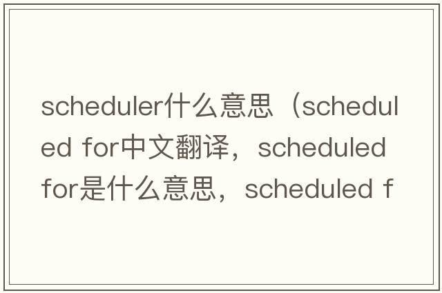 scheduler什么意思（scheduled for中文翻譯，scheduled for是什么意思，scheduled for發(fā)音、用法及例句）