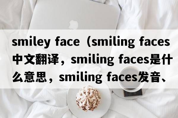 smiley face（smiling faces中文翻譯，smiling faces是什么意思，smiling faces發(fā)音、用法及例句）