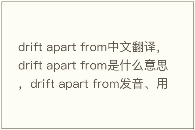 drift apart from中文翻譯，drift apart from是什么意思，drift apart from發(fā)音、用法及例句