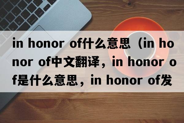 in honor of什么意思（in honor of中文翻譯，in honor of是什么意思，in honor of發(fā)音、用法及例句）