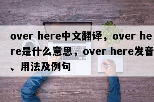 over here中文翻譯，over here是什么意思，over here發(fā)音、用法及例句