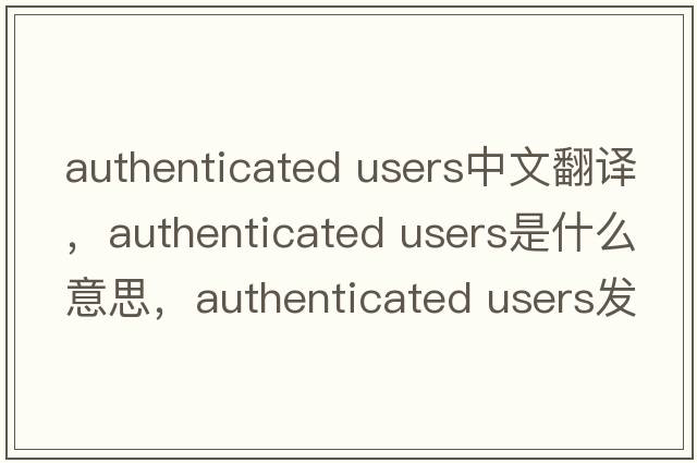 authenticated users中文翻譯，authenticated users是什么意思，authenticated users發(fā)音、用法及例句