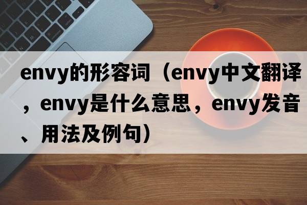 envy的形容詞（envy中文翻譯，envy是什么意思，envy發(fā)音、用法及例句）