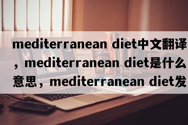 mediterranean diet中文翻譯，mediterranean diet是什么意思，mediterranean diet發(fā)音、用法及例句