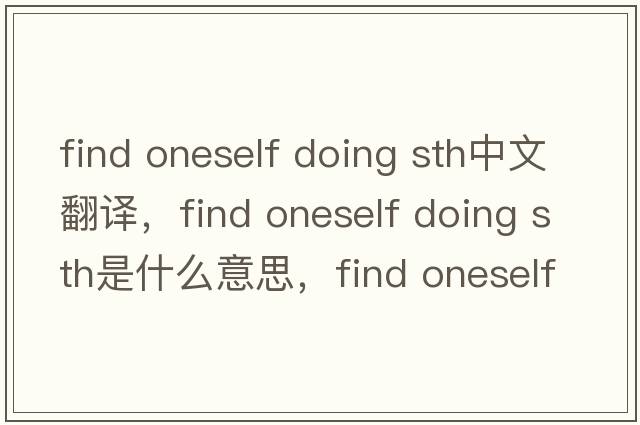 find oneself doing sth中文翻譯，find oneself doing sth是什么意思，find oneself doing sth發(fā)音、用法及例句