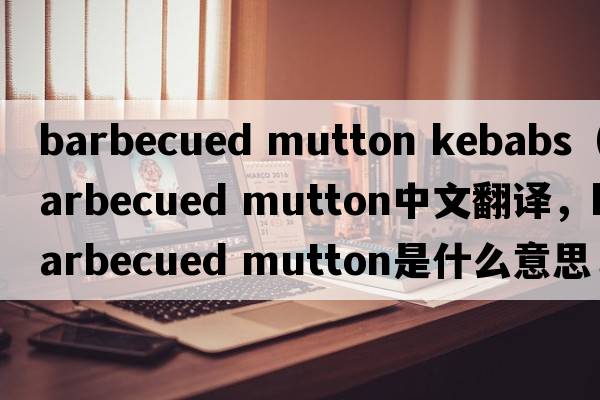 barbecued mutton kebabs（barbecued mutton中文翻譯，barbecued mutton是什么意思，barbecued mutton發(fā)音、用法及例句）