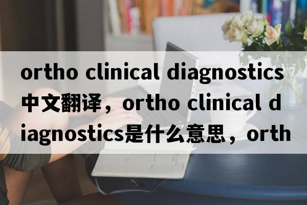 ortho clinical diagnostics中文翻譯，ortho clinical diagnostics是什么意思，ortho clinical diagnostics發(fā)音、用法及例句