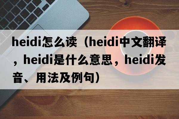 heidi怎么讀（Heidi中文翻譯，Heidi是什么意思，Heidi發(fā)音、用法及例句）