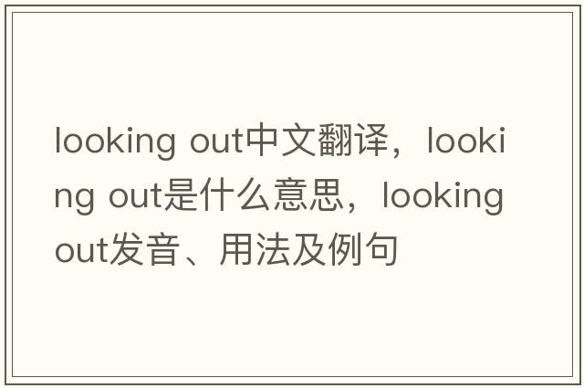 looking out中文翻譯，looking out是什么意思，looking out發(fā)音、用法及例句