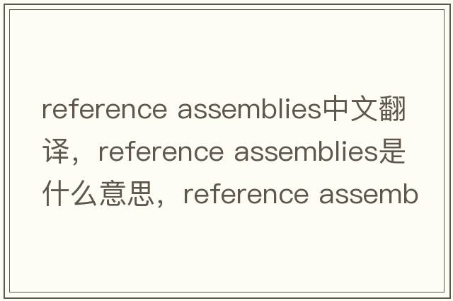 reference assemblies中文翻譯，reference assemblies是什么意思，reference assemblies發(fā)音、用法及例句