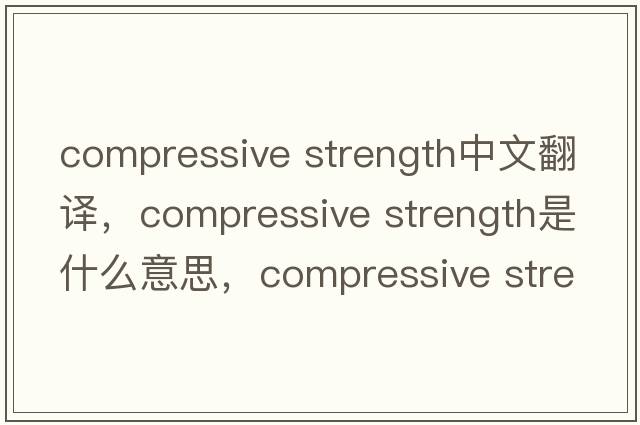 compressive strength中文翻譯，compressive strength是什么意思，compressive strength發(fā)音、用法及例句
