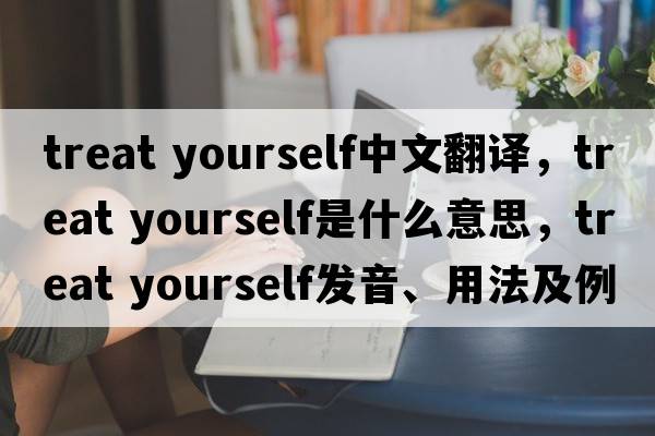 treat yourself中文翻譯，treat yourself是什么意思，treat yourself發(fā)音、用法及例句