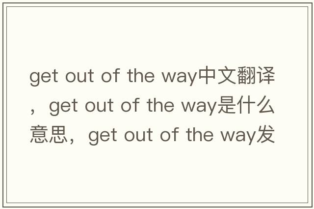 get out of the way中文翻譯，get out of the way是什么意思，get out of the way發(fā)音、用法及例句