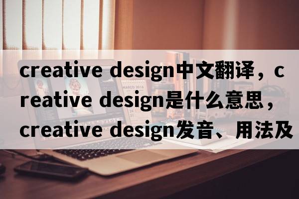 creative design中文翻譯，creative design是什么意思，creative design發(fā)音、用法及例句
