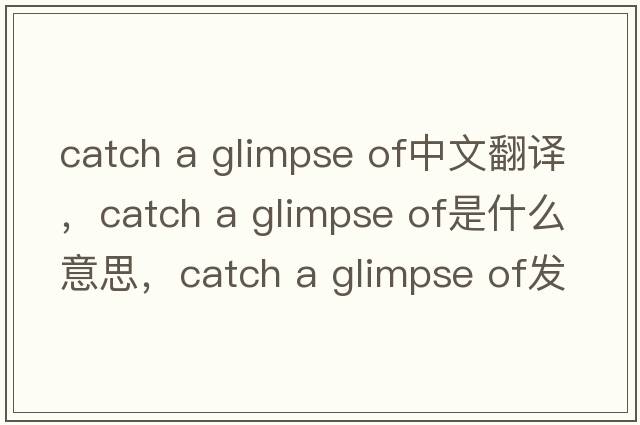 catch a glimpse of中文翻譯，catch a glimpse of是什么意思，catch a glimpse of發(fā)音、用法及例句