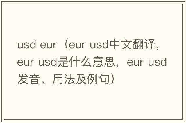 usd eur（eur usd中文翻譯，eur usd是什么意思，eur usd發(fā)音、用法及例句）