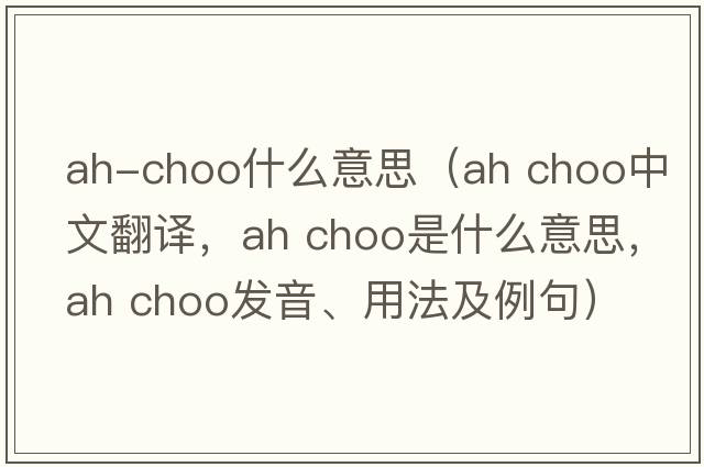 ah-choo什么意思（ah choo中文翻譯，ah choo是什么意思，ah choo發(fā)音、用法及例句）
