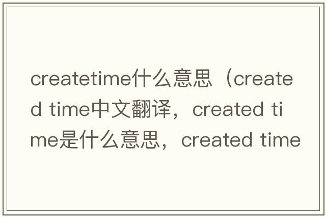 createtime什么意思（created time中文翻譯，created time是什么意思，created time發(fā)音、用法及例句）