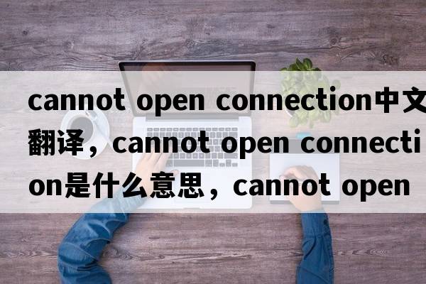 cannot open connection中文翻譯，cannot open connection是什么意思，cannot open connection發(fā)音、用法及例句