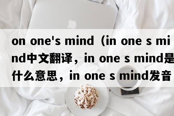 on one's mind（in one s mind中文翻譯，in one s mind是什么意思，in one s mind發(fā)音、用法及例句）