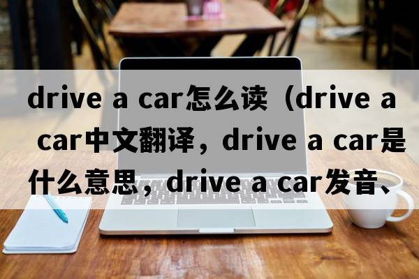 drive a car怎么讀（drive a car中文翻譯，drive a car是什么意思，drive a car發(fā)音、用法及例句）