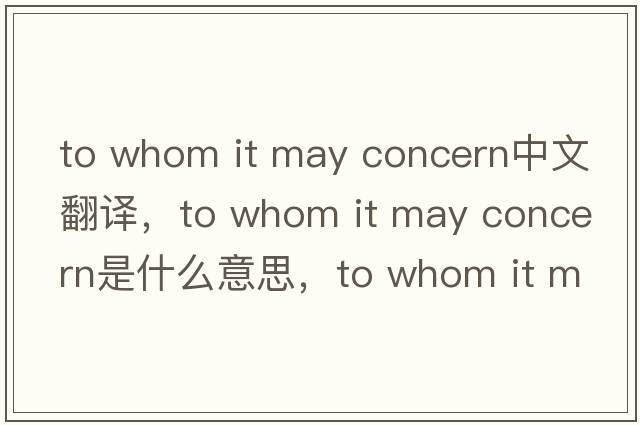 to whom it may concern中文翻譯，to whom it may concern是什么意思，to whom it may concern發(fā)音、用法及例句