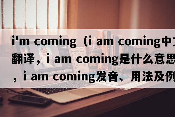 i'm coming（I am coming中文翻譯，I am coming是什么意思，I am coming發(fā)音、用法及例句）