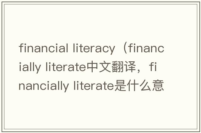 financial literacy（financially literate中文翻譯，financially literate是什么意思，financially literate發(fā)音、用法及例句）