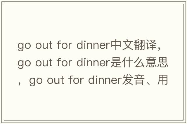 go out for dinner中文翻譯，go out for dinner是什么意思，go out for dinner發(fā)音、用法及例句