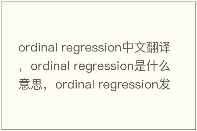 ordinal regression中文翻譯，ordinal regression是什么意思，ordinal regression發(fā)音、用法及例句