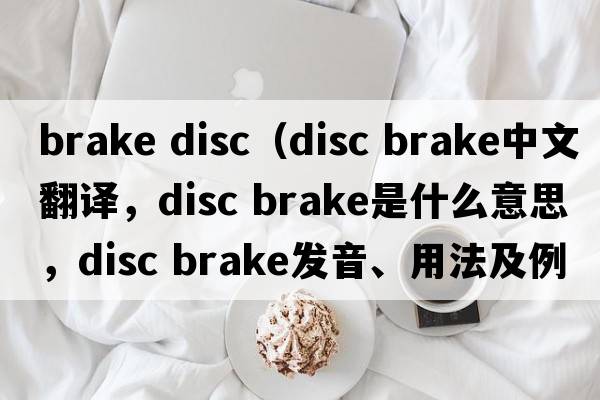 brake disc（disc brake中文翻譯，disc brake是什么意思，disc brake發(fā)音、用法及例句）