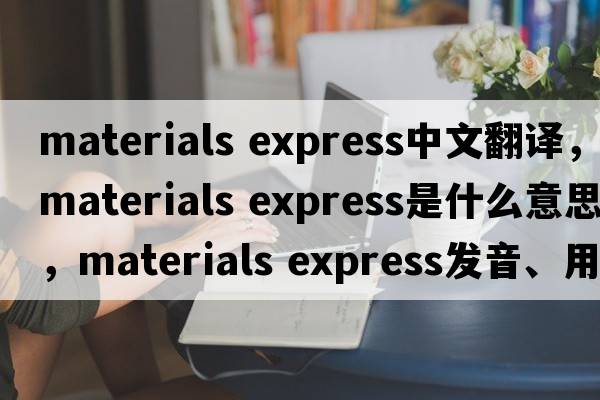 materials express中文翻譯，materials express是什么意思，materials express發(fā)音、用法及例句