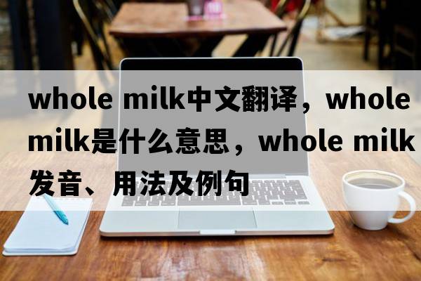 whole milk中文翻譯，whole milk是什么意思，whole milk發(fā)音、用法及例句