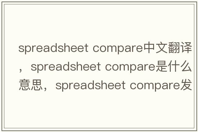 spreadsheet compare中文翻譯，spreadsheet compare是什么意思，spreadsheet compare發(fā)音、用法及例句