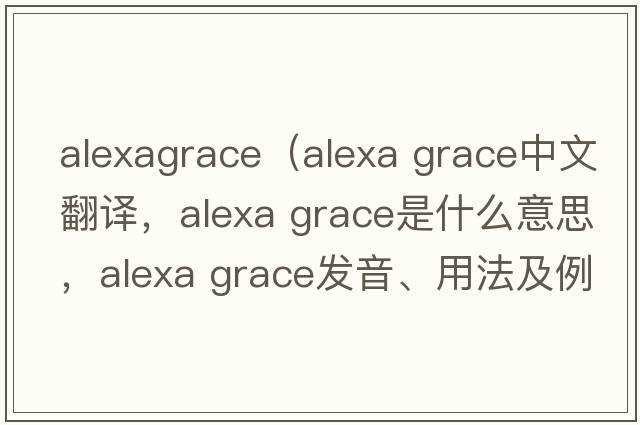 alexagrace（Alexa Grace中文翻譯，Alexa Grace是什么意思，Alexa Grace發(fā)音、用法及例句）