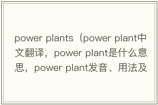 power plants（power plant中文翻譯，power plant是什么意思，power plant發(fā)音、用法及例句）