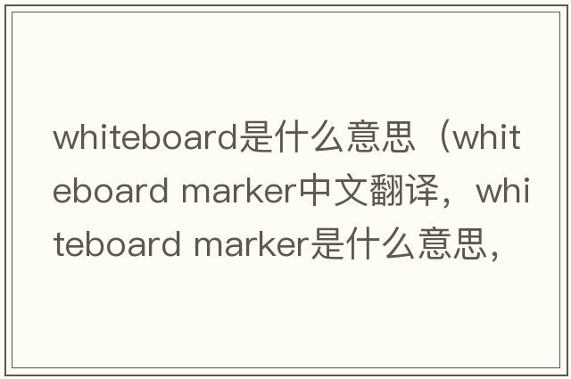 whiteboard是什么意思（whiteboard marker中文翻譯，whiteboard marker是什么意思，whiteboard marker發(fā)音、用法及例句）