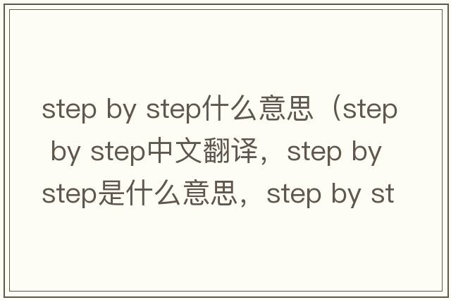 step by step什么意思（step by step中文翻譯，step by step是什么意思，step by step發(fā)音、用法及例句）