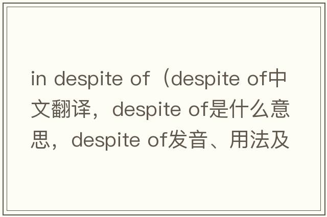 in despite of（despite of中文翻譯，despite of是什么意思，despite of發(fā)音、用法及例句）