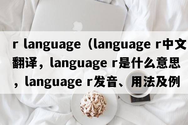 r language（language r中文翻譯，language r是什么意思，language r發(fā)音、用法及例句）