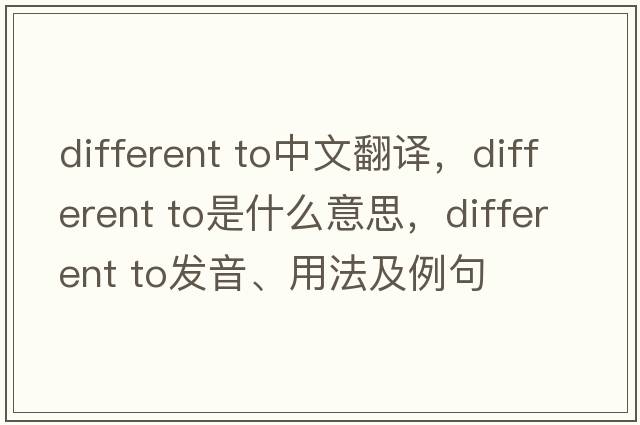 different to中文翻譯，different to是什么意思，different to發(fā)音、用法及例句