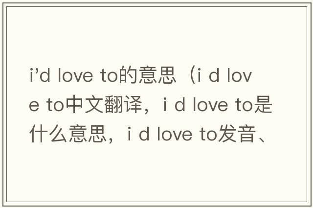 i'd love to的意思（I d love to中文翻譯，I d love to是什么意思，I d love to發(fā)音、用法及例句）