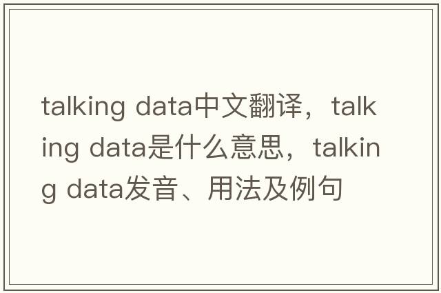 talking data中文翻譯，talking data是什么意思，talking data發(fā)音、用法及例句