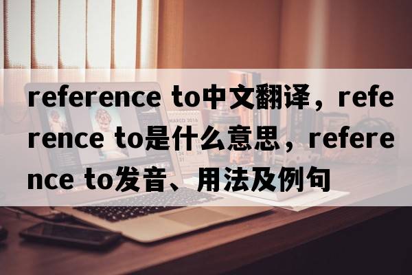 reference to中文翻譯，reference to是什么意思，reference to發(fā)音、用法及例句