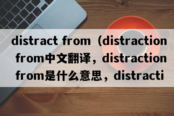 distract from（distraction from中文翻譯，distraction from是什么意思，distraction from發(fā)音、用法及例句）